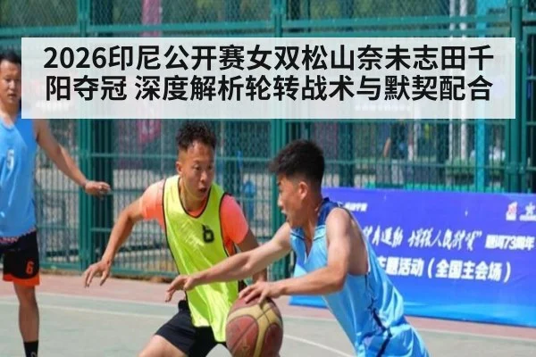 2026印尼公开赛女双松山奈未志田千阳夺冠 深度解析轮转战术与默契配合