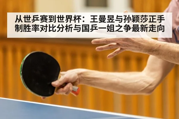 从世乒赛到世界杯：王曼昱与孙颖莎正手制胜率对比分析与国乒一姐之争最新走向