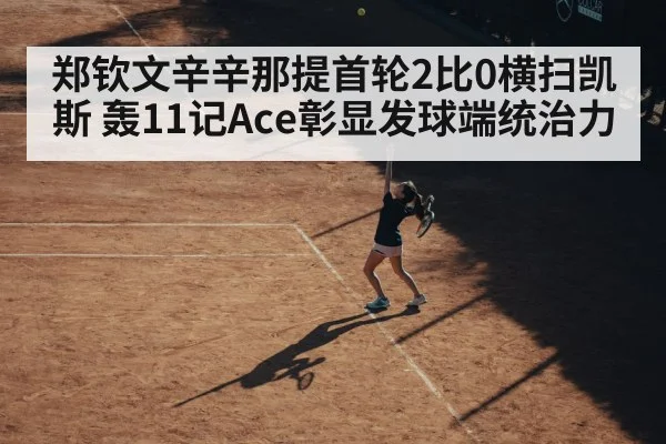 郑钦文辛辛那提首轮2比0横扫凯斯 轰11记Ace彰显发球端统治力