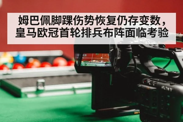 姆巴佩脚踝伤势恢复仍存变数，皇马欧冠首轮排兵布阵面临考验