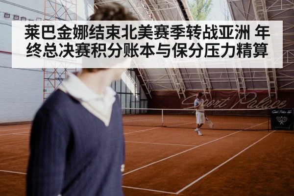莱巴金娜结束北美赛季转战亚洲 年终总决赛积分账本与保分压力精算