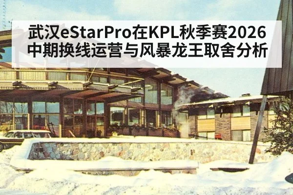 武汉eStarPro在KPL秋季赛2026中期换线运营与风暴龙王取舍分析