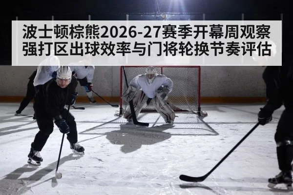 波士顿棕熊2026-27赛季开幕周观察 强打区出球效率与门将轮换节奏评估
