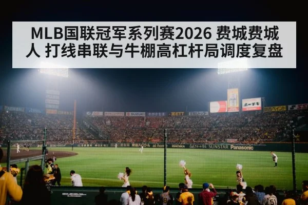 MLB国联冠军系列赛2026 费城费城人 打线串联与牛棚高杠杆局调度复盘