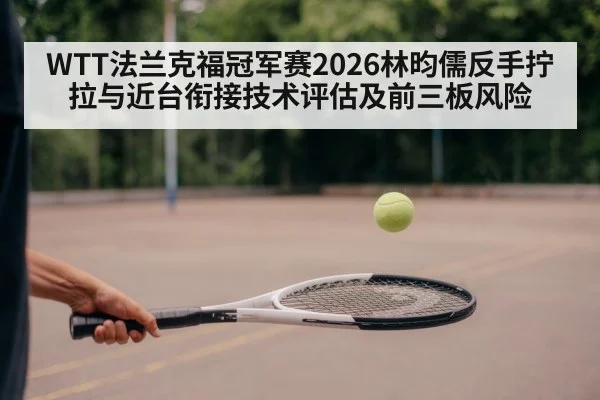 WTT法兰克福冠军赛2026林昀儒反手拧拉与近台衔接技术评估及前三板风险